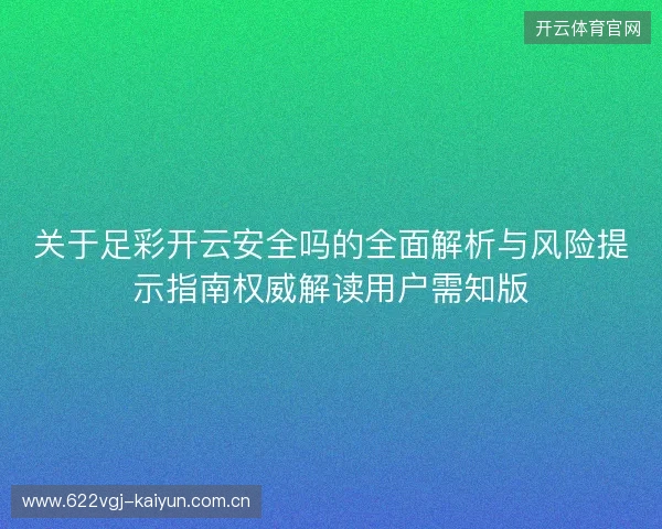 关于足彩开云安全吗的全面解析与风险提示指南权威解读用户需知版